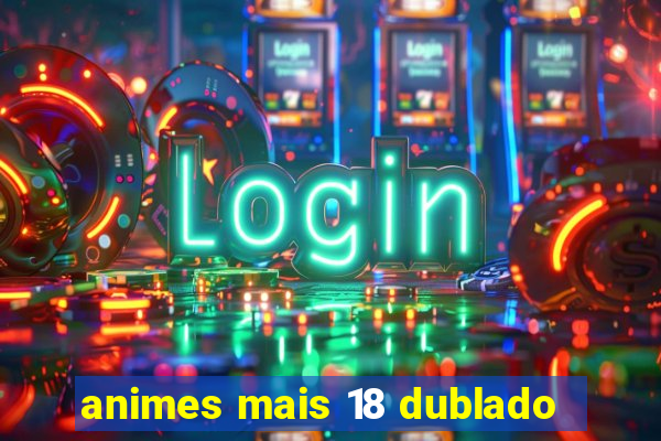 animes mais 18 dublado